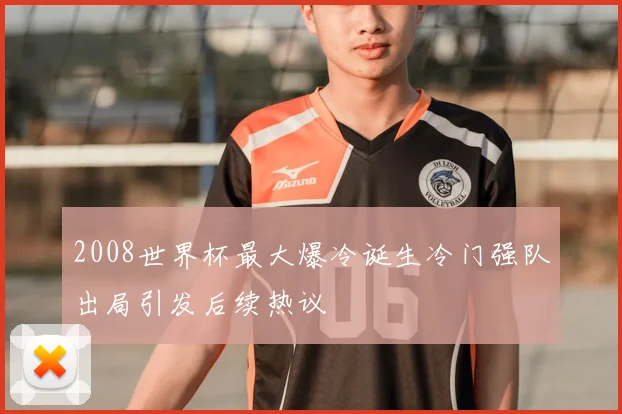 2008世界杯最大爆冷诞生冷门强队出局引发后续热议