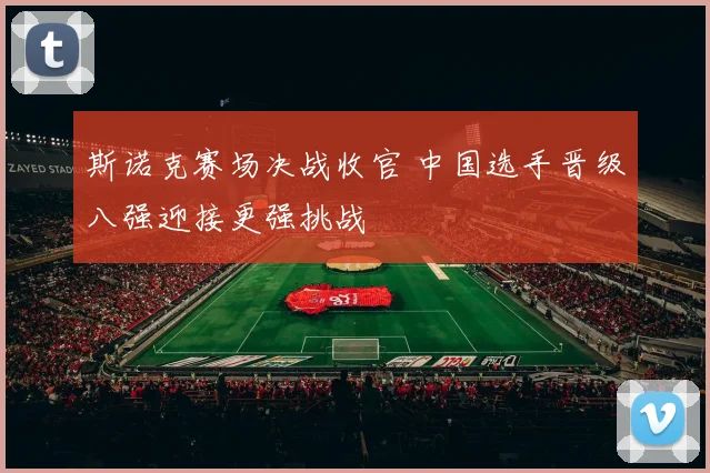 斯诺克赛场决战收官 中国选手晋级八强迎接更强挑战