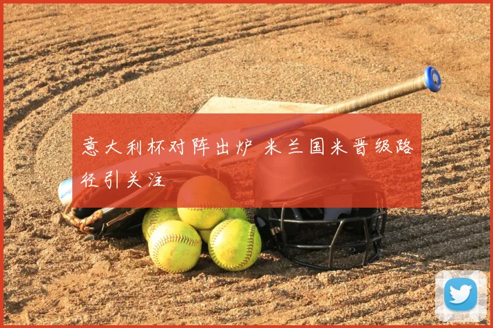 意大利杯对阵出炉 米兰国米晋级路径引关注