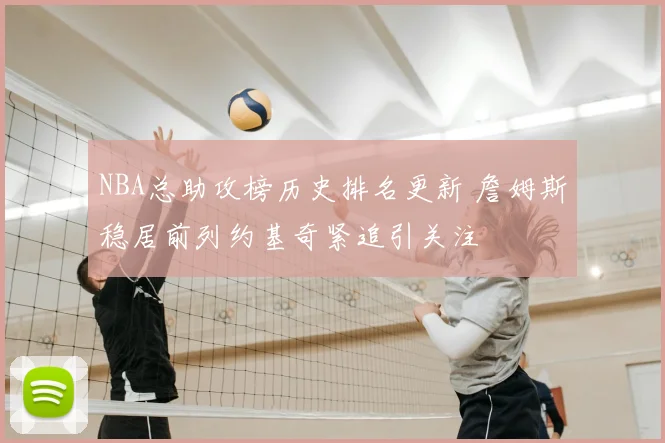 NBA总助攻榜历史排名更新 詹姆斯稳居前列约基奇紧追引关注