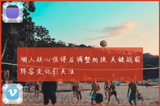 湖人核心伤停后调整轮换 关键战前阵容变化引关注