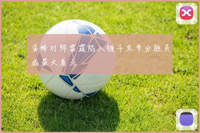 黄蜂对阵雷霆陷入缠斗末节分胜负成最大看点