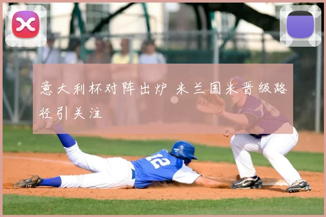 意大利杯对阵出炉 米兰国米晋级路径引关注