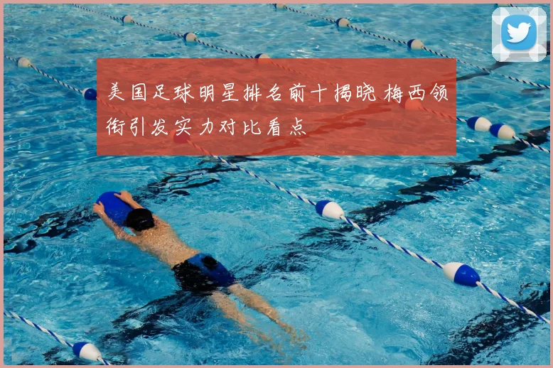 美国足球明星排名前十揭晓 梅西领衔引发实力对比看点