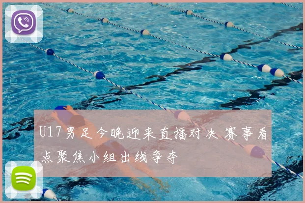 U17男足今晚迎来直播对决 赛事看点聚焦小组出线争夺