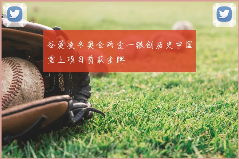 谷爱凌冬奥会两金一银创历史中国雪上项目首获金牌