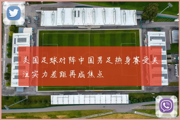 美国足球对阵中国男足热身赛受关注实力差距再成焦点