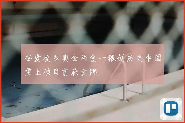 谷爱凌冬奥会两金一银创历史中国雪上项目首获金牌