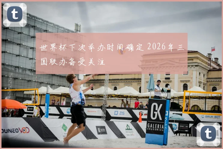 世界杯下次举办时间确定 2026年三国联办备受关注