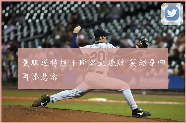 曼联逆转纽卡斯尔止连败 英超争四再添悬念