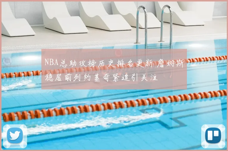 NBA总助攻榜历史排名更新 詹姆斯稳居前列约基奇紧追引关注