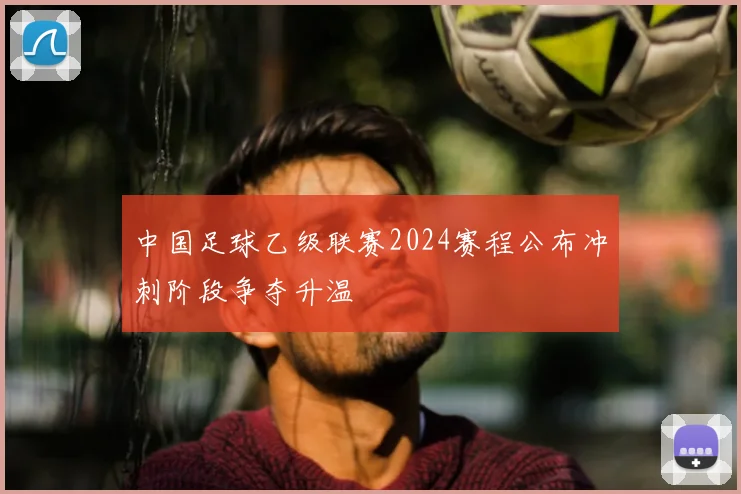 中国足球乙级联赛2024赛程公布冲刺阶段争夺升温