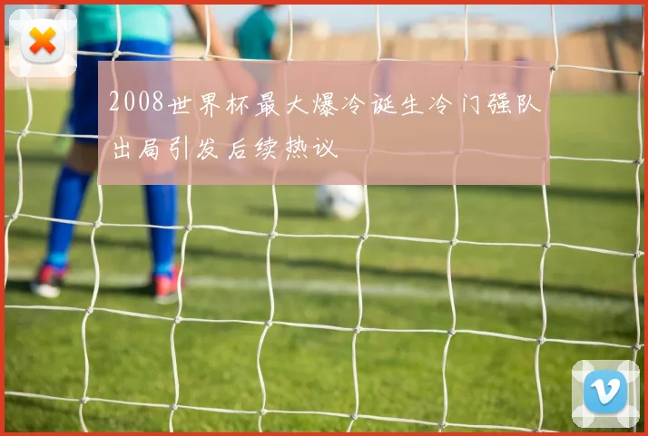 2008世界杯最大爆冷诞生冷门强队出局引发后续热议
