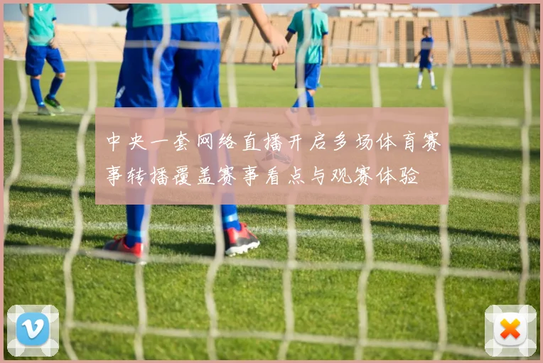中央一套网络直播开启多场体育赛事转播覆盖赛事看点与观赛体验
