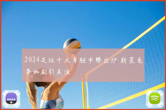 2024足坛十大年轻中锋出炉 新星竞争加剧引关注