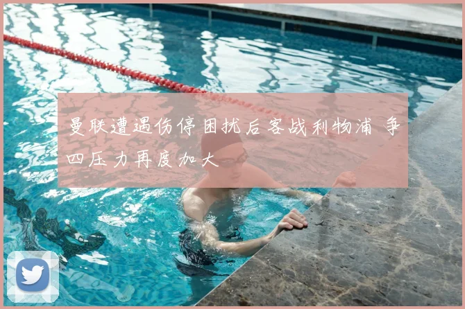 曼联遭遇伤停困扰后客战利物浦 争四压力再度加大