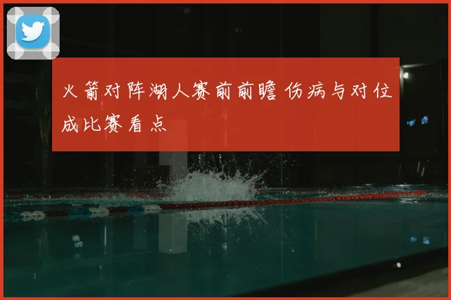 火箭对阵湖人赛前前瞻 伤病与对位成比赛看点