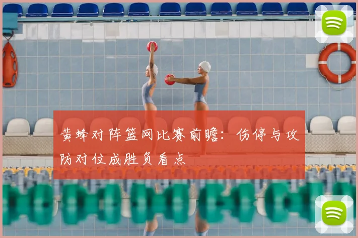 黄蜂对阵篮网比赛前瞻：伤停与攻防对位成胜负看点