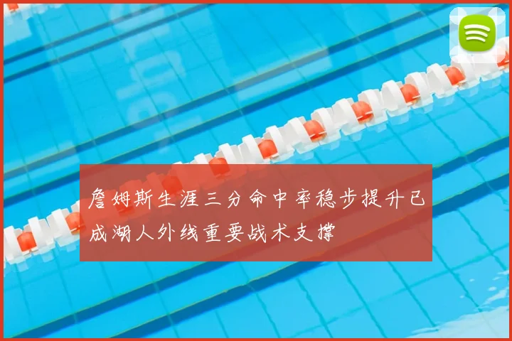 詹姆斯生涯三分命中率稳步提升已成湖人外线重要战术支撑