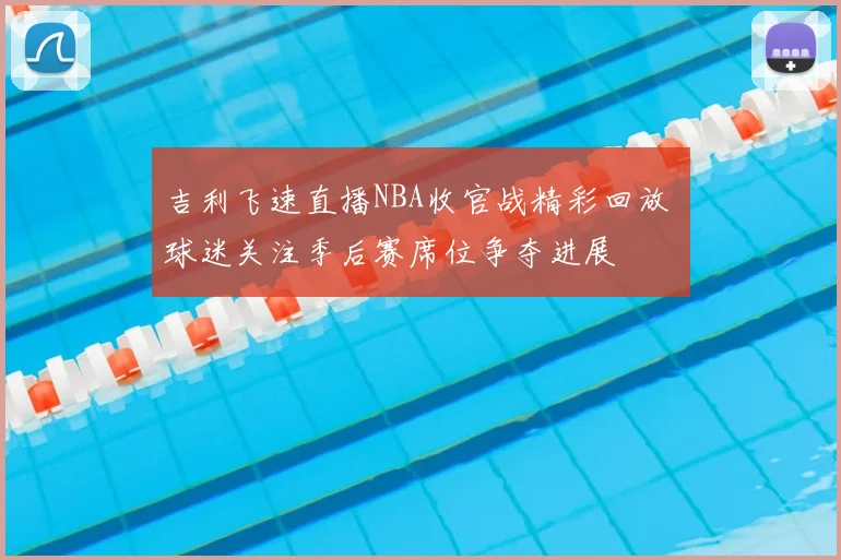 吉利飞速直播NBA收官战精彩回放 球迷关注季后赛席位争夺进展