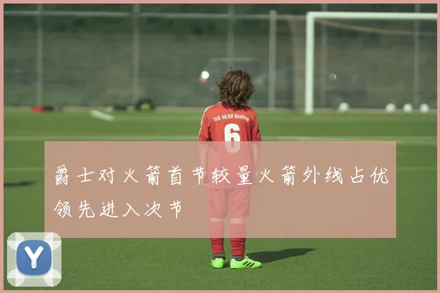 爵士对火箭首节较量火箭外线占优领先进入次节