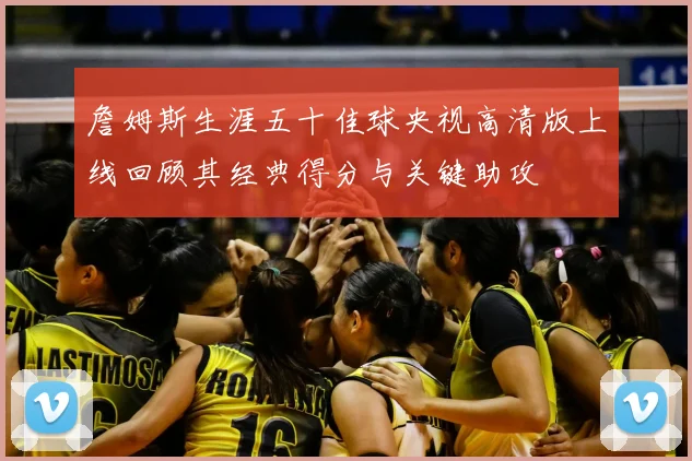 詹姆斯生涯五十佳球央视高清版上线回顾其经典得分与关键助攻