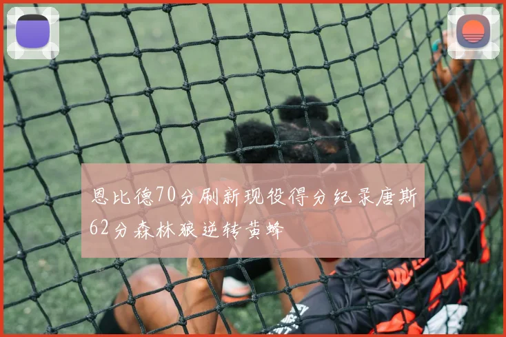 恩比德70分刷新现役得分纪录唐斯62分森林狼逆转黄蜂