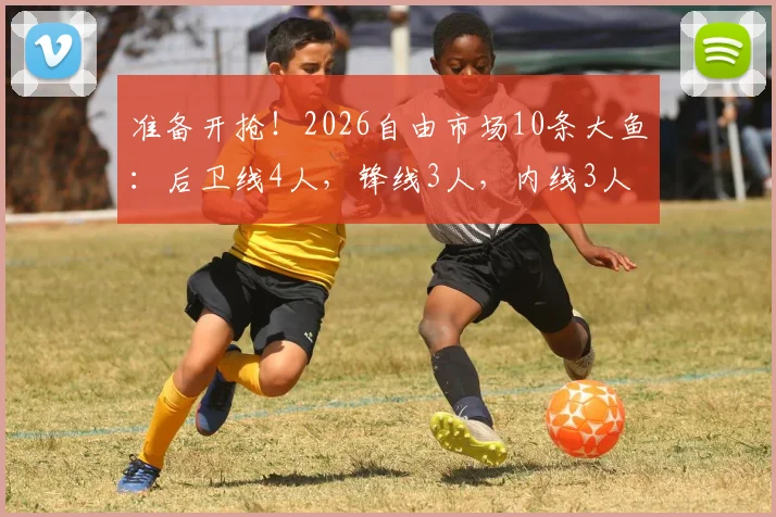 准备开抢！2026自由市场10条大鱼：后卫线4人，锋线3人，内线3人