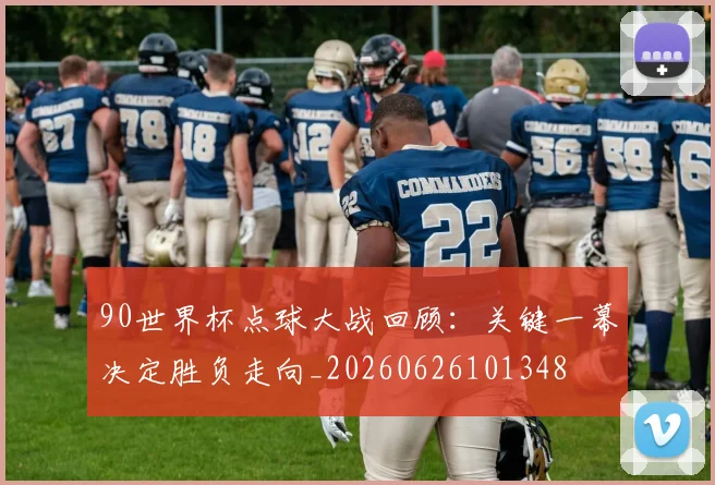 90世界杯点球大战回顾：关键一幕决定胜负走向_20260626101348