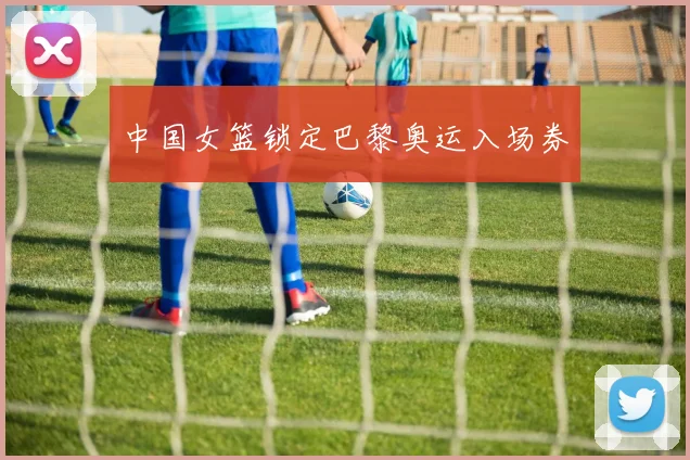 中国女篮锁定巴黎奥运入场券