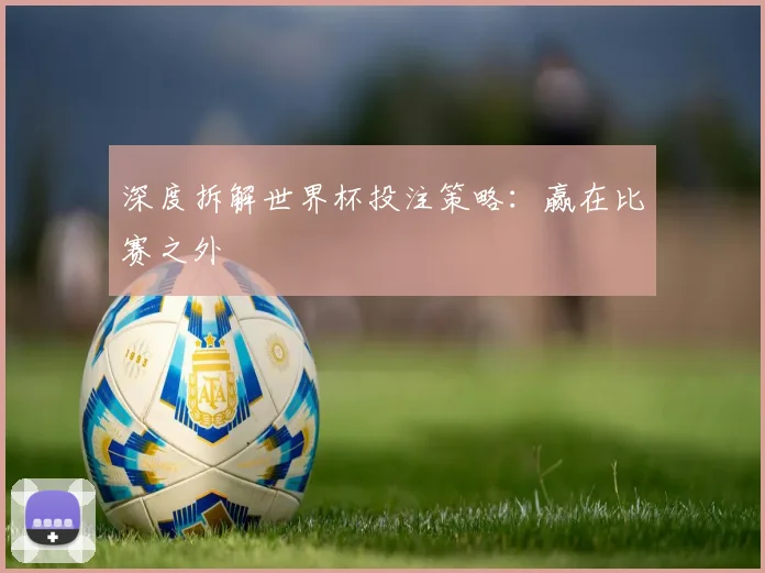 深度拆解世界杯投注策略：赢在比赛之外