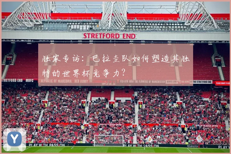 独家专访：巴拉圭队如何塑造其独特的世界杯竞争力？