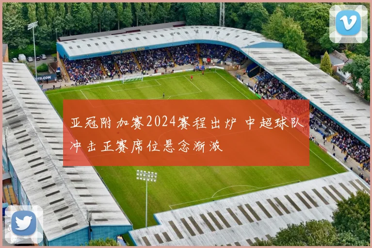 亚冠附加赛2024赛程出炉 中超球队冲击正赛席位悬念渐浓
