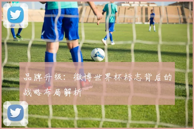 品牌升级:微博世界杯标志背后的战略布局解析