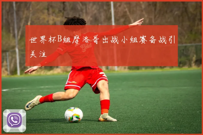 世界杯B组摩洛哥出战小组赛备战引关注
