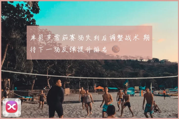 库贝罗雪茄赛场失利后调整战术 期待下一场反弹提升排名