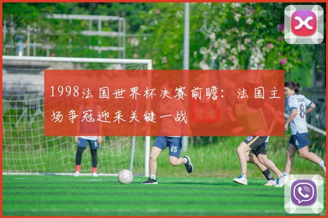 1998法国世界杯决赛前瞻：法国主场争冠迎来关键一战