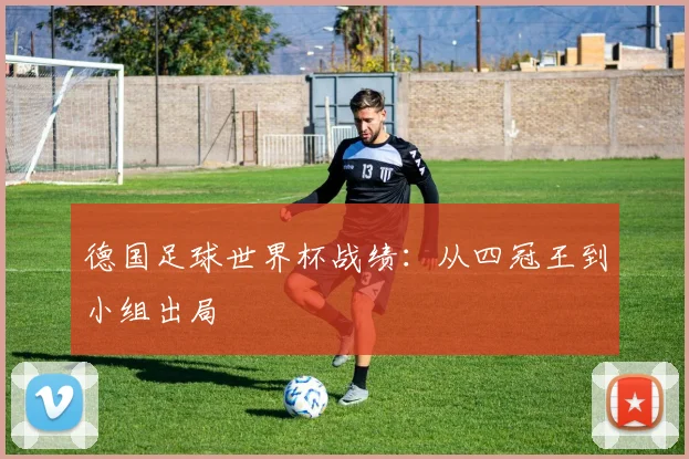 德国足球世界杯战绩:从四冠王到小组出局