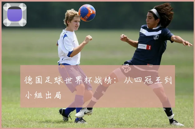 德国足球世界杯战绩:从四冠王到小组出局