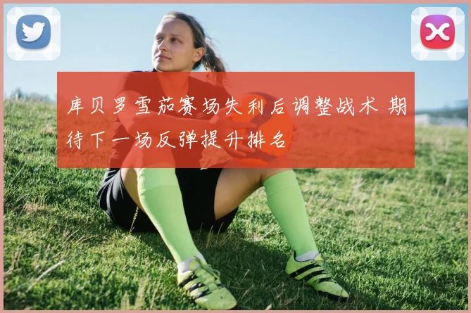 库贝罗雪茄赛场失利后调整战术 期待下一场反弹提升排名