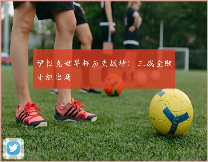 伊拉克世界杯历史战绩:三战全败小组出局