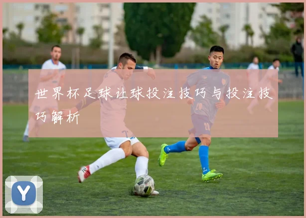 世界杯足球让球投注技巧与投注技巧解析