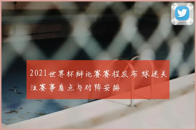 2021世界杯辩论赛赛程发布 球迷关注赛事看点与对阵安排