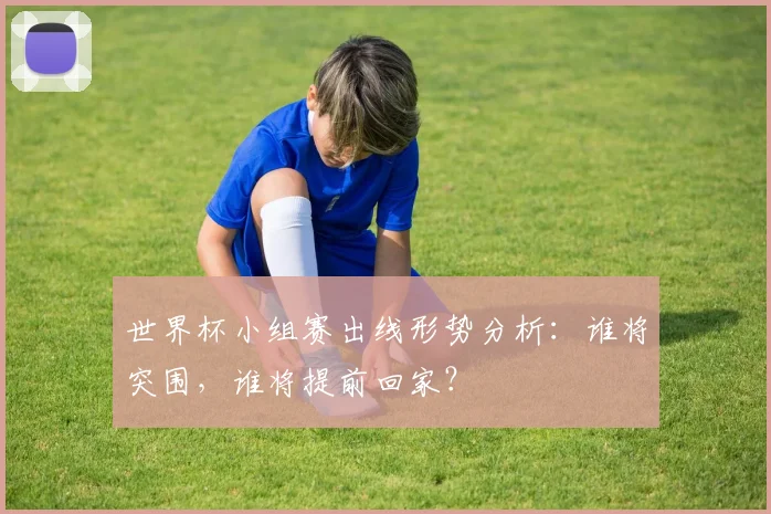 世界杯小组赛出线形势分析:谁将突围,谁将提前回家?
