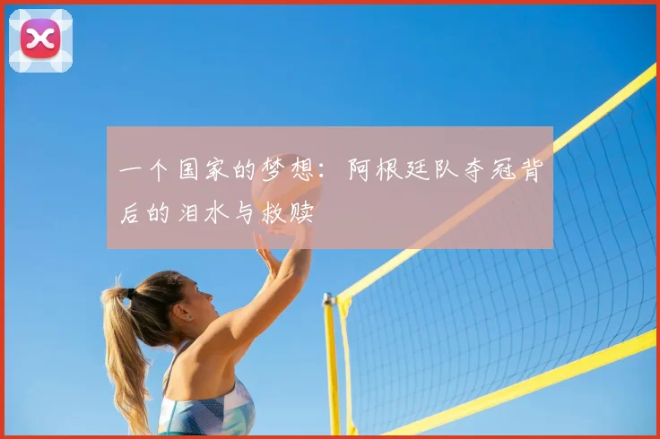 一个国家的梦想：阿根廷队夺冠背后的泪水与救赎