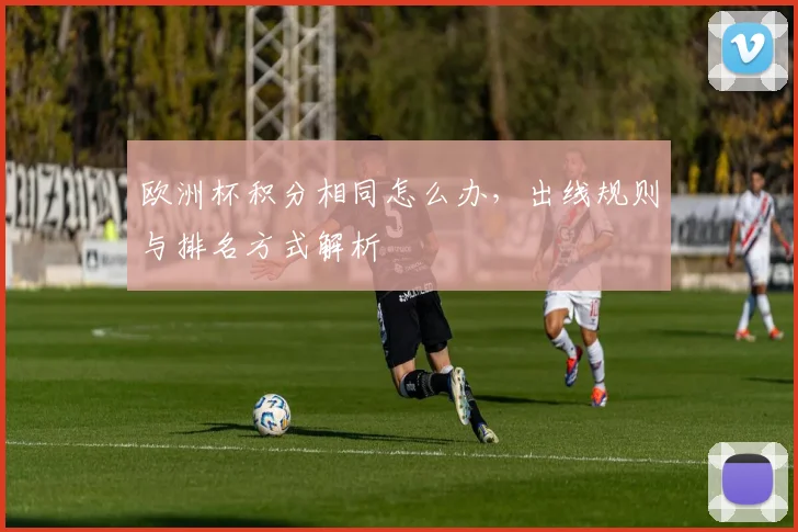 欧洲杯积分相同怎么办,出线规则与排名方式解析