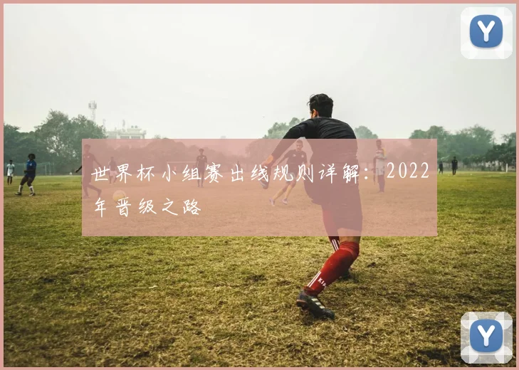 世界杯小组赛出线规则详解:2022年晋级之路