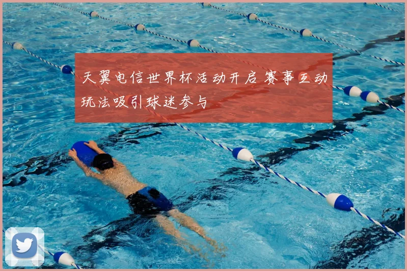 天翼电信世界杯活动开启 赛事互动玩法吸引球迷参与