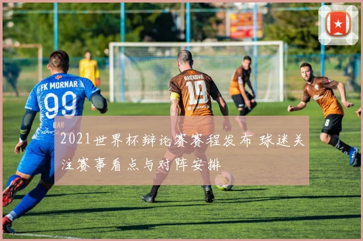 2021世界杯辩论赛赛程发布 球迷关注赛事看点与对阵安排