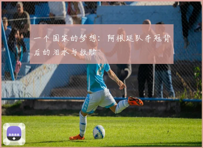一个国家的梦想：阿根廷队夺冠背后的泪水与救赎